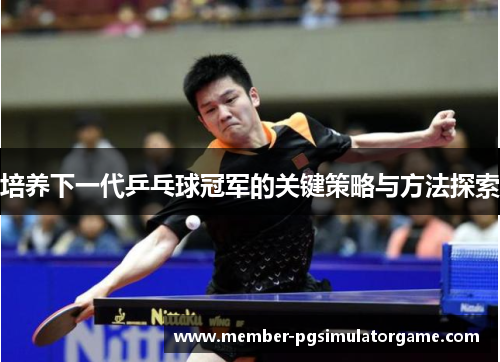 /uploads/images/20250712/pei-yang-xia-yi-dai-ping-pang-qiu-guan-jun-de-guan-jian-ce-lyue-yu-fang-fa-tan-suo.webp