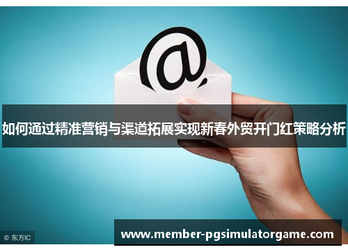 /uploads/images/20250725/ru-he-tong-guo-jing-zhun-ying-xiao-yu-qu-dao-tuo-zhan-shi-xian-xin-chun-wai-mao-kai-men-hong-ce-lyue-fen-xi.webp