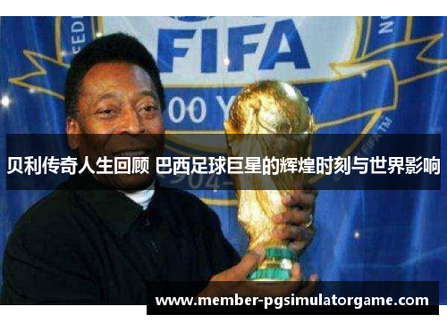 贝利传奇人生回顾 巴西足球巨星的辉煌时刻与世界影响