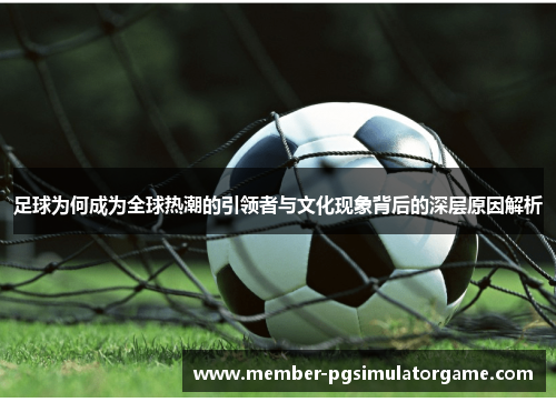 足球为何成为全球热潮的引领者与文化现象背后的深层原因解析 足球为何成为全球热潮的引领者与文化现象背后的深层原因解析