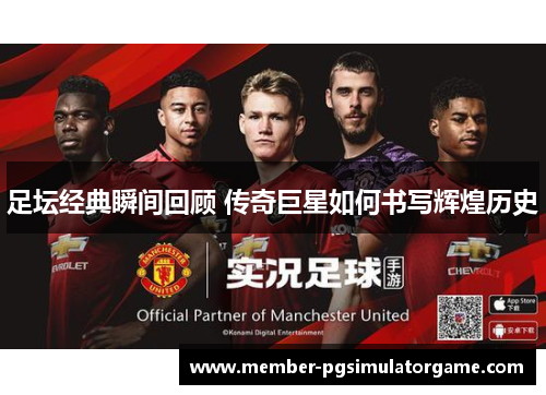 足坛经典瞬间回顾 传奇巨星如何书写辉煌历史 足坛经典瞬间回顾 传奇巨星如何书写辉煌历史
