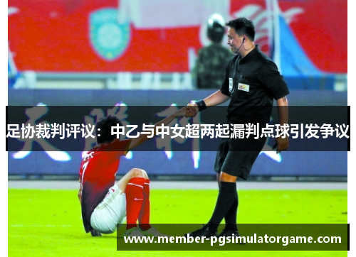 足协裁判评议:中乙与中女超两起漏判点球引发争议 足协裁判评议:中乙与中女超两起漏判点球引发争议
