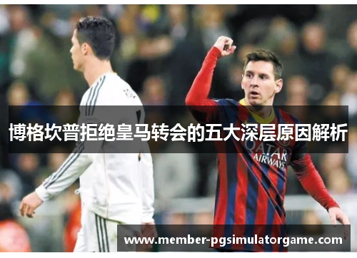 博格坎普拒绝皇马转会的五大深层原因解析 博格坎普拒绝皇马转会的五大深层原因解析