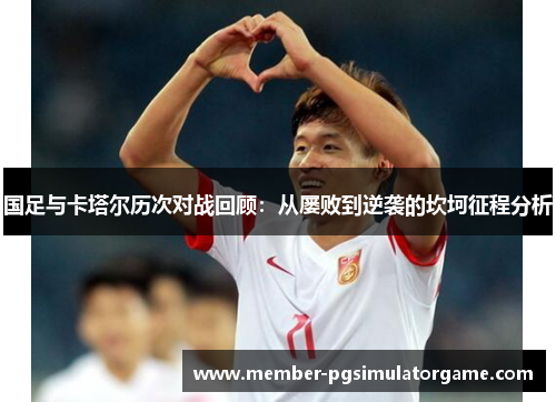 国足与卡塔尔历次对战回顾:从屡败到逆袭的坎坷征程分析 国足与卡塔尔历次对战回顾:从屡败到逆袭的坎坷征程分析