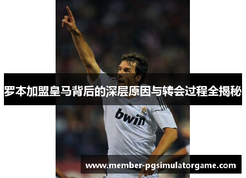 罗本加盟皇马背后的深层原因与转会过程全揭秘 罗本加盟皇马背后的深层原因与转会过程全揭秘