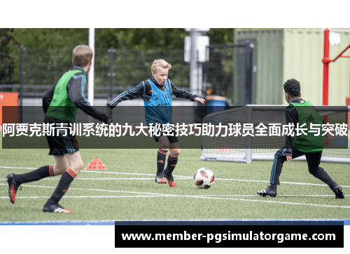 阿贾克斯青训系统的九大秘密技巧助力球员全面成长与突破 阿贾克斯青训系统的九大秘密技巧助力球员全面成长与突破