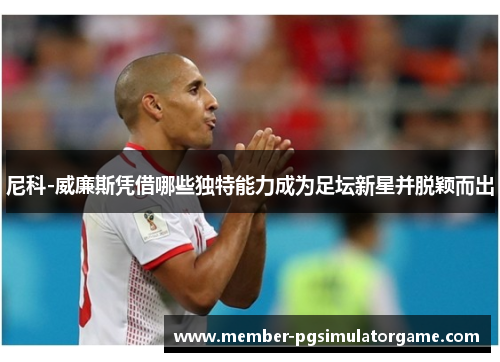 尼科-威廉斯凭借哪些独特能力成为足坛新星并脱颖而出