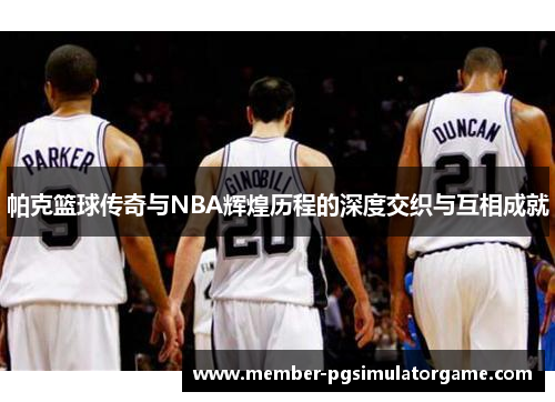 帕克篮球传奇与NBA辉煌历程的深度交织与互相成就