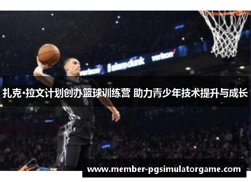 扎克·拉文计划创办篮球训练营 助力青少年技术提升与成长