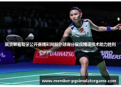 戴资颖葡萄牙公开赛精彩网前扑球得分展现精湛技术助力胜利