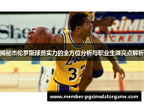 揭秘杰伦罗斯球员实力的全方位分析与职业生涯亮点解析