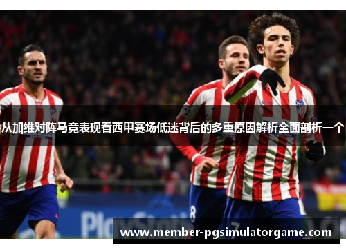 从加维对阵马竞表现看西甲赛场低迷背后的多重原因解析全面剖析一个