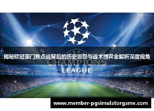 揭秘欧冠豪门焦点战背后的历史恩怨与战术博弈全解析深度视角