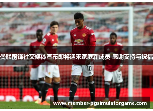 曼联前锋社交媒体宣布即将迎来家庭新成员 感谢支持与祝福