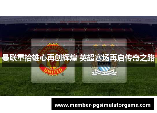 曼联重拾雄心再创辉煌 英超赛场再启传奇之路