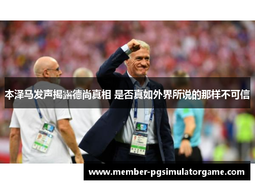 本泽马发声揭露德尚真相 是否真如外界所说的那样不可信