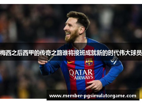梅西之后西甲的传奇之路谁将接班成就新的时代伟大球员 梅西之后西甲的传奇之路谁将接班成就新的时代伟大球员