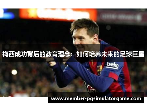 梅西成功背后的教育理念:如何培养未来的足球巨星 梅西成功背后的教育理念:如何培养未来的足球巨星