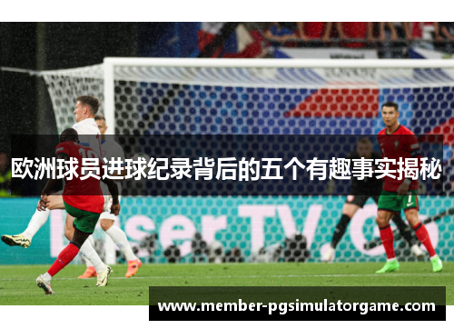欧洲球员进球纪录背后的五个有趣事实揭秘