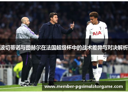 波切蒂诺与图赫尔在法国超级杯中的战术差异与对决解析