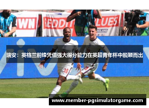 瑞安：英格兰前锋凭借强大得分能力在英超青年杯中脱颖而出