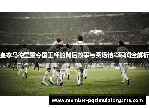 皇家马德里重夺国王杯的背后故事与赛场精彩瞬间全解析