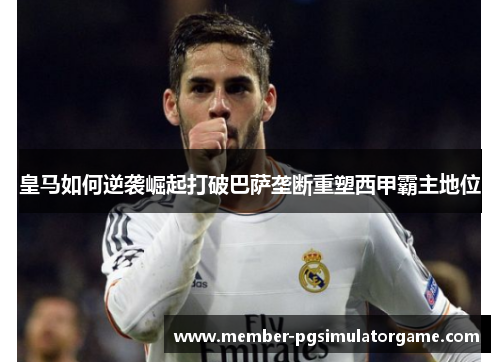 皇马如何逆袭崛起打破巴萨垄断重塑西甲霸主地位