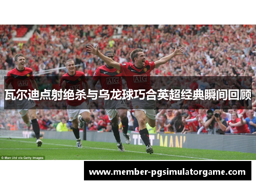 瓦尔迪点射绝杀与乌龙球巧合英超经典瞬间回顾