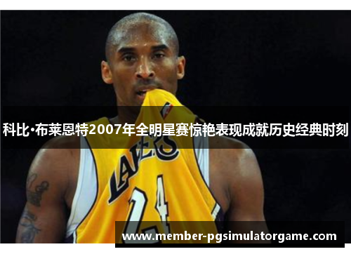 科比·布莱恩特2007年全明星赛惊艳表现成就历史经典时刻 科比·布莱恩特2007年全明星赛惊艳表现成就历史经典时刻