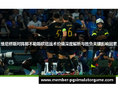 维尼修斯对阵那不勒斯欧冠战术价值深度解析与胜负关键影响因素