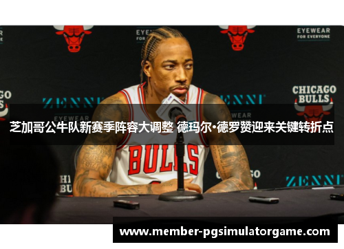芝加哥公牛队新赛季阵容大调整 德玛尔·德罗赞迎来关键转折点