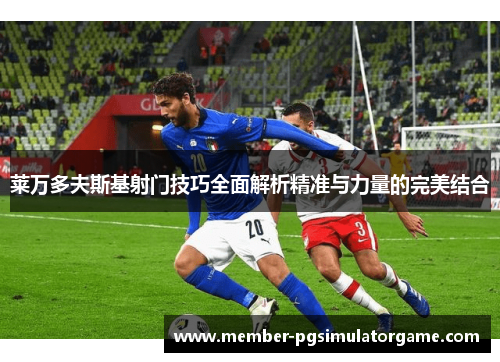 莱万多夫斯基射门技巧全面解析精准与力量的完美结合
