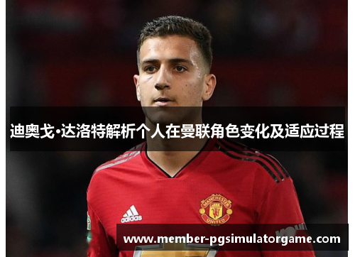 迪奥戈·达洛特解析个人在曼联角色变化及适应过程
