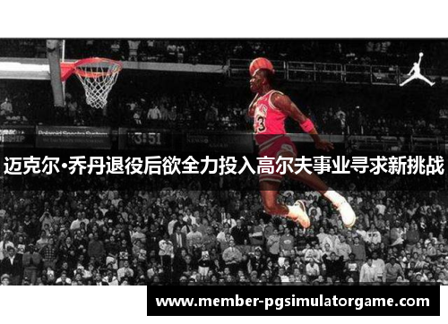 迈克尔·乔丹退役后欲全力投入高尔夫事业寻求新挑战