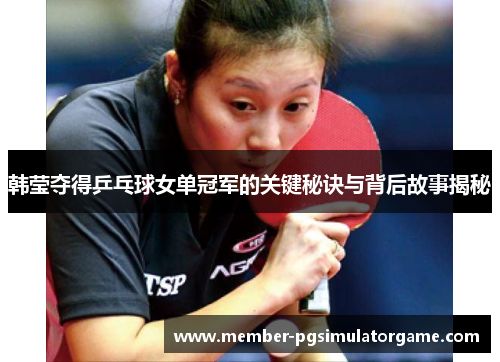 韩莹夺得乒乓球女单冠军的关键秘诀与背后故事揭秘
